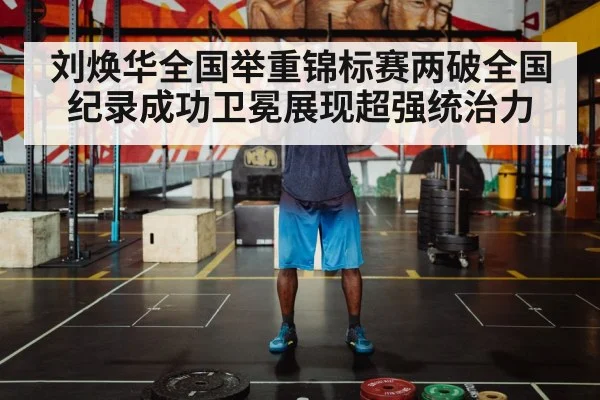 刘焕华全国举重锦标赛两破全国纪录成功卫冕展现超强统治力