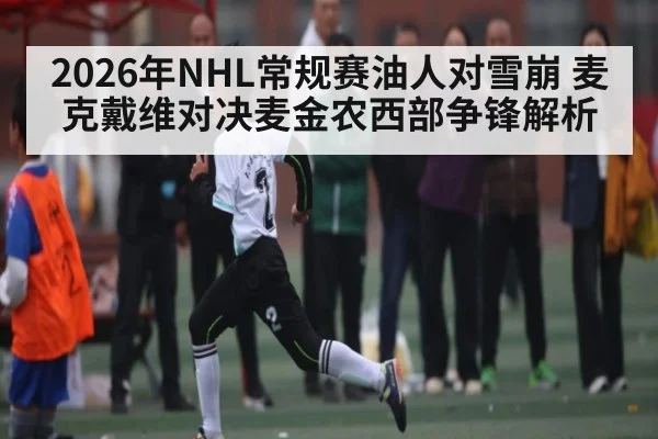 2026年NHL常规赛油人对雪崩 麦克戴维对决麦金农西部争锋解析